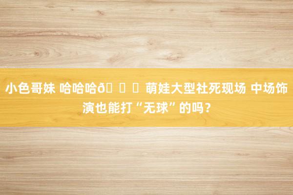 小色哥妹 哈哈哈?萌娃大型社死现场 中场饰演也能打“无球”的吗？