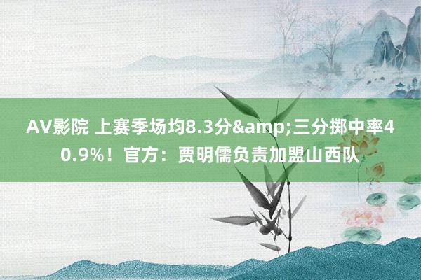 AV影院 上赛季场均8.3分&三分掷中率40.9%！官方：贾明儒负责加盟山西队