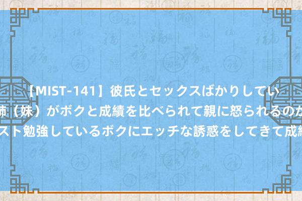 【MIST-141】彼氏とセックスばかりしていて、いつも赤点取ってる姉（妹）がボクと成績を比べられて親に怒られるのが嫌になった結果…テスト勉強しているボクにエッチな誘惑をしてきて成績を下げさせようとする。 MacMahon：我觉得马尔卡宁不会被来回 他会在8月份完成提前续约