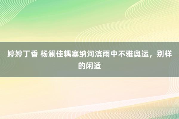 婷婷丁香 杨澜佳耦塞纳河滨雨中不雅奥运，别样的闲适