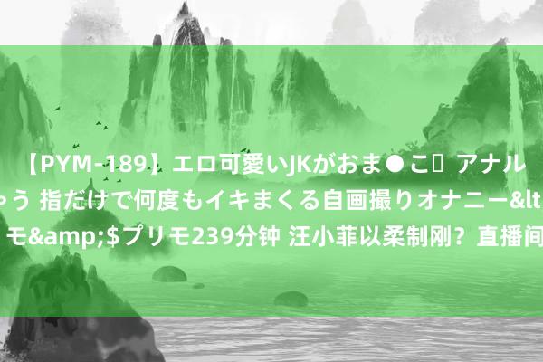 【PYM-189】エロ可愛いJKがおま●こ・アナルをいっぱい見せちゃう 指だけで何度もイキまくる自画撮りオナニー</a>2016-04-18プリモ&$プリモ239分钟 汪小菲以柔制刚？直播间看似很怂的一番表态，却秘要的拒抗了大S