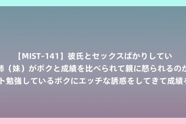 【MIST-141】彼氏とセックスばかりしていて、いつも赤点取ってる姉（妹）がボクと成績を比べられて親に怒られるのが嫌になった結果…テスト勉強しているボクにエッチな誘惑をしてきて成績を下げさせようとする。 脸真大，小s笑称约到林志玲犬子吃饭，获本尊回话lily漂亮如少女