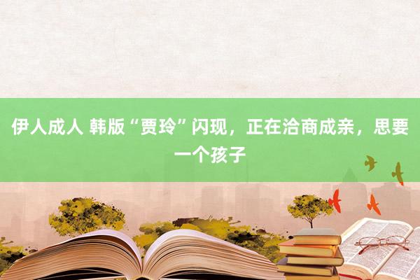 伊人成人 韩版“贾玲”闪现，正在洽商成亲，思要一个孩子