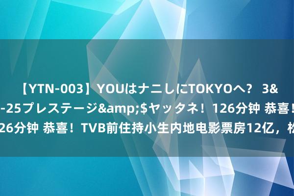 【YTN-003】YOUはナニしにTOKYOへ？ 3</a>2016-11-25プレステージ&$ヤッタネ！126分钟 恭喜！TVB前住持小生内地电影票房12亿，松懈港星不卖座宿命