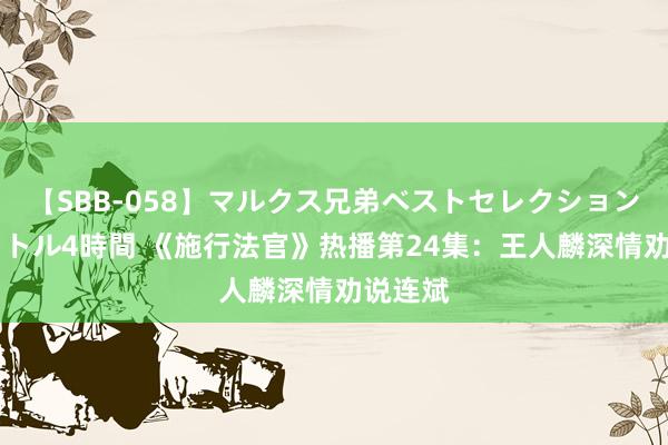 【SBB-058】マルクス兄弟ベストセレクション50タイトル4時間 《施行法官》热播第24集：王人麟深情劝说连斌