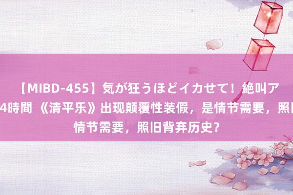 【MIBD-455】気が狂うほどイカせて！絶叫アクメ50連発4時間 《清平乐》出现颠覆性装假，是情节需要，照旧背弃历史？