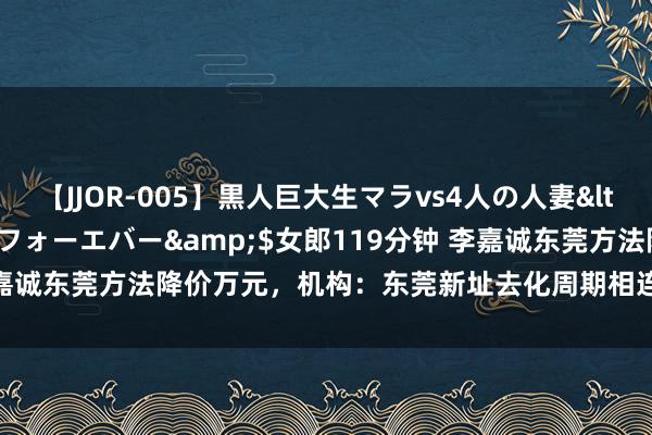 【JJOR-005】黒人巨大生マラvs4人の人妻</a>2008-08-02フォーエバー&$女郎119分钟 李嘉诚东莞方法降价万元，机构：东莞新址去化周期相连12个月高于申饬线