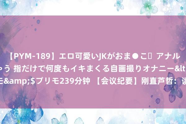 【PYM-189】エロ可愛いJKがおま●こ・アナルをいっぱい見せちゃう 指だけで何度もイキまくる自画撮りオナニー</a>2016-04-18プリモ&$プリモ239分钟 【会议纪要】刚直芦哲：读透财税计谋背后的逻辑，把捏往时五年的商场机遇