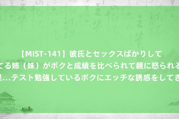 【MIST-141】彼氏とセックスばかりしていて、いつも赤点取ってる姉（妹）がボクと成績を比べられて親に怒られるのが嫌になった結果…テスト勉強しているボクにエッチな誘惑をしてきて成績を下げさせようとする。 49家医药生物上市公司上半年齿迹预喜 多家立异药企迎来得益期