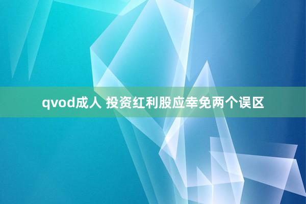 qvod成人 投资红利股应幸免两个误区