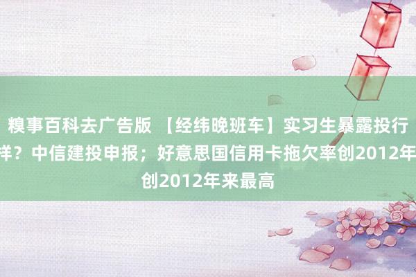 糗事百科去广告版 【经纬晚班车】实习生暴露投行IPO模样？中信建投申报；好意思国信用卡拖欠率创2012年来最高