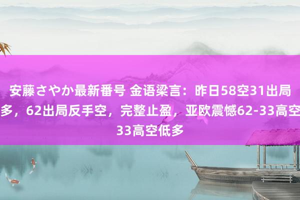 安藤さやか最新番号 金语梁言：昨日58空31出局反手多，62出局反手空，完整止盈，亚欧震憾62-33高空低多