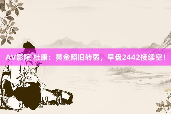 AV影院 杜康：黄金照旧转弱，早盘2442接续空！