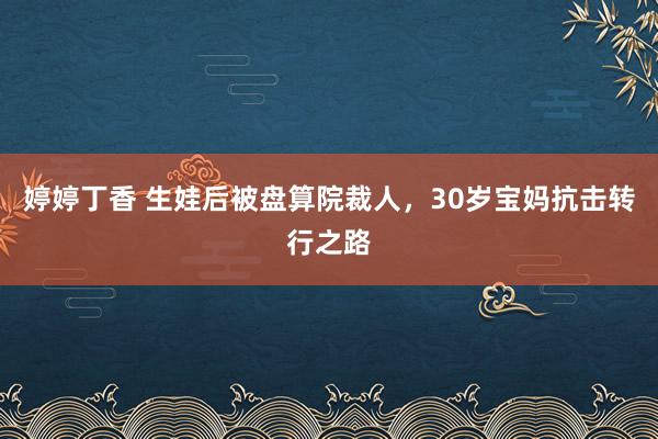 婷婷丁香 生娃后被盘算院裁人，30岁宝妈抗击转行之路