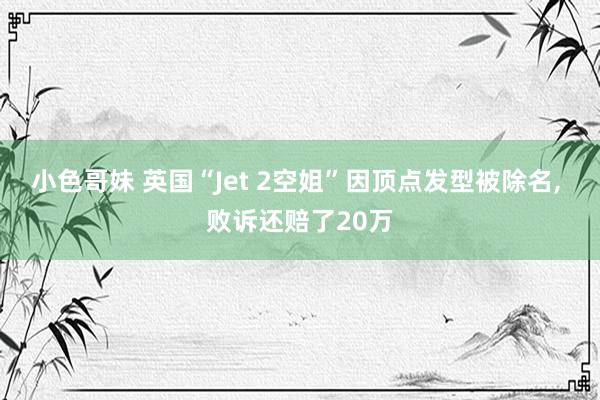 小色哥妹 英国“Jet 2空姐”因顶点发型被除名， 败诉还赔了20万