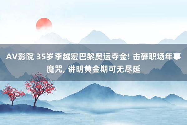 AV影院 35岁李越宏巴黎奥运夺金! 击碎职场年事魔咒， 讲明黄金期可无尽延