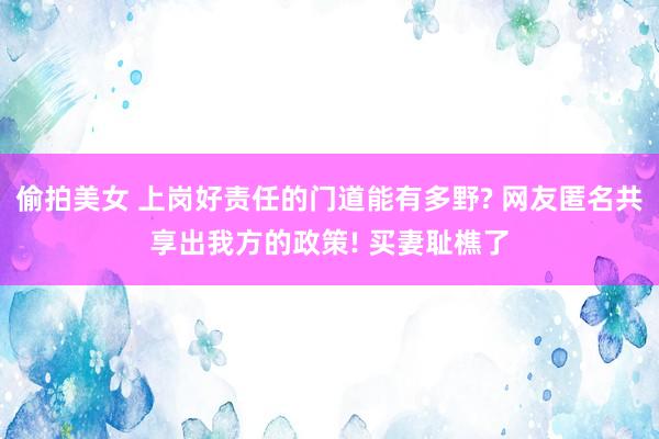 偷拍美女 上岗好责任的门道能有多野? 网友匿名共享出我方的政策! 买妻耻樵了