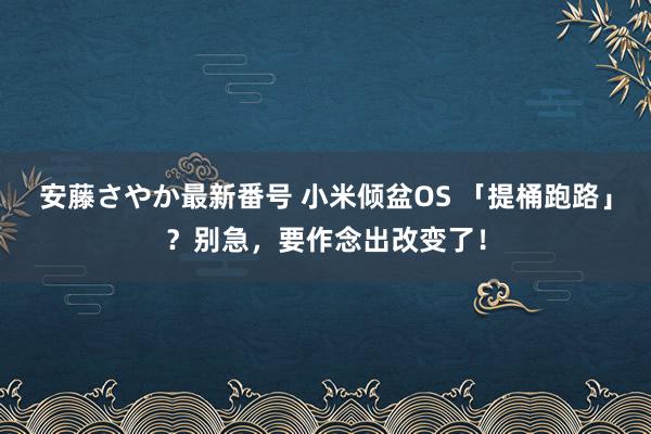 安藤さやか最新番号 小米倾盆OS 「提桶跑路」？别急，要作念出改变了！