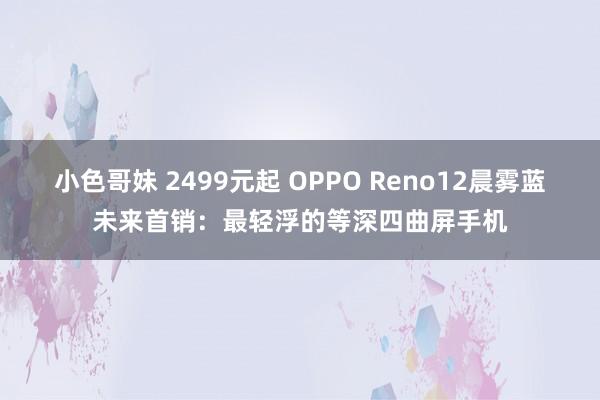 小色哥妹 2499元起 OPPO Reno12晨雾蓝未来首销：最轻浮的等深四曲屏手机