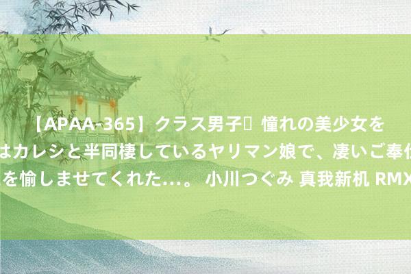 【APAA-365】クラス男子・憧れの美少女をラブホに連れ込むと、実はカレシと半同棲しているヤリマン娘で、凄いご奉仕セックスを愉しませてくれた…。 小川つぐみ 真我新机 RMX5002 入彀：后置三摄圆形相机模组