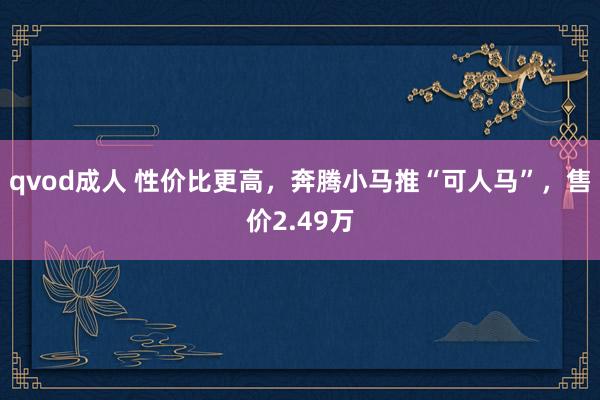 qvod成人 性价比更高，奔腾小马推“可人马”，售价2.49万