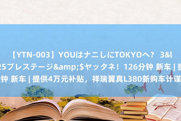 【YTN-003】YOUはナニしにTOKYOへ？ 3</a>2016-11-25プレステージ&$ヤッタネ！126分钟 新车 | 提供4万元补贴，祥瑞翼真L380新购车计谋公布，37.99万元起