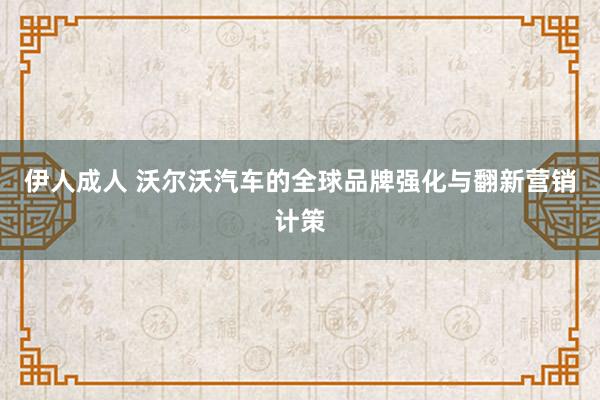 伊人成人 沃尔沃汽车的全球品牌强化与翻新营销计策