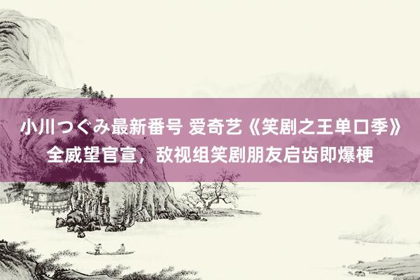 小川つぐみ最新番号 爱奇艺《笑剧之王单口季》全威望官宣，敌视组笑剧朋友启齿即爆梗