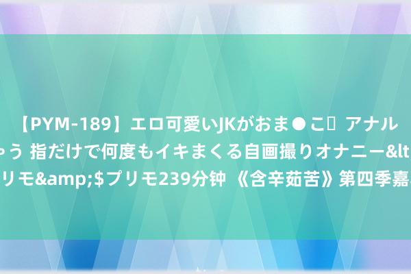 【PYM-189】エロ可愛いJKがおま●こ・アナルをいっぱい見せちゃう 指だけで何度もイキまくる自画撮りオナニー</a>2016-04-18プリモ&$プリモ239分钟 《含辛茹苦》第四季嘉宾名单王人有谁？尤长靖朱星杰虚幻合体