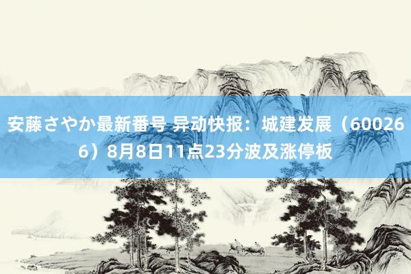 安藤さやか最新番号 异动快报：城建发展（600266）8月8日11点23分波及涨停板