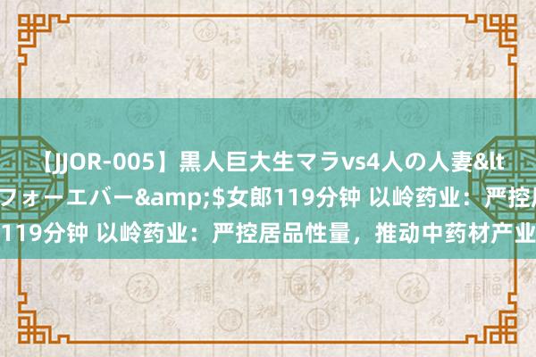 【JJOR-005】黒人巨大生マラvs4人の人妻</a>2008-08-02フォーエバー&$女郎119分钟 以岭药业：严控居品性量，推动中药材产业链发展