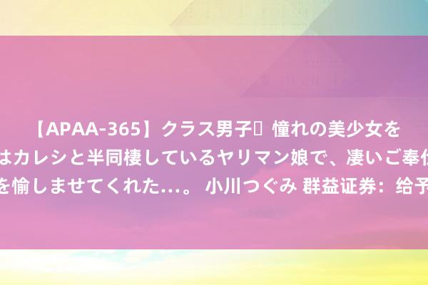 【APAA-365】クラス男子・憧れの美少女をラブホに連れ込むと、実はカレシと半同棲しているヤリマン娘で、凄いご奉仕セックスを愉しませてくれた…。 小川つぐみ 群益证券：给予安琪酵母增抓评级，主张价位35.0元