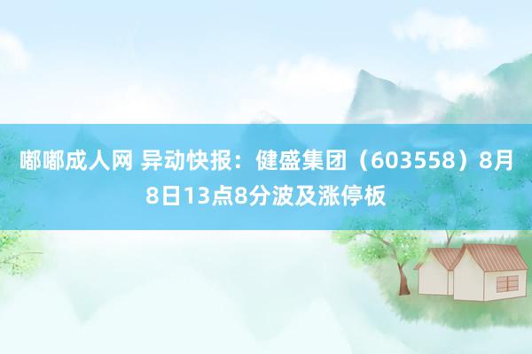 嘟嘟成人网 异动快报：健盛集团（603558）8月8日13点8分波及涨停板