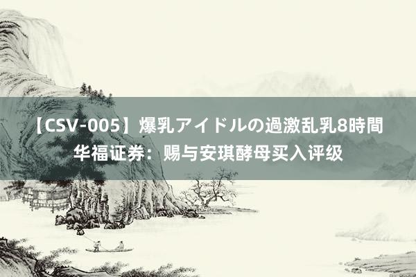 【CSV-005】爆乳アイドルの過激乱乳8時間 华福证券：赐与安琪酵母买入评级