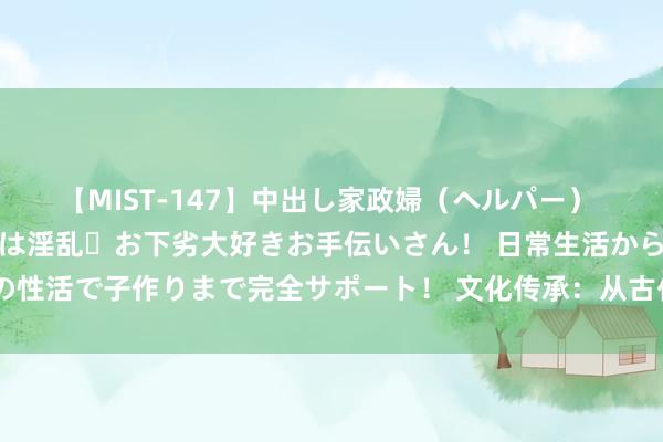 【MIST-147】中出し家政婦（ヘルパー） 清楚で美人な出張家政婦は淫乱・お下劣大好きお手伝いさん！ 日常生活から夜の性活で子作りまで完全サポート！ 文化传承：从古代到当代的东方好意思妆庆典