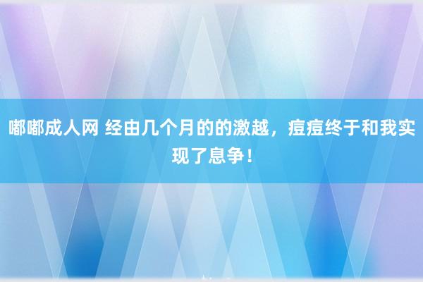 嘟嘟成人网 经由几个月的的激越，痘痘终于和我实现了息争！