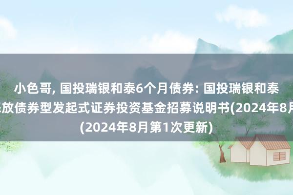 小色哥， 国投瑞银和泰6个月债券: 国投瑞银和泰6个月如期怒放债券型发起式证券投资基金招募说明书(2024年8月第1次更新)