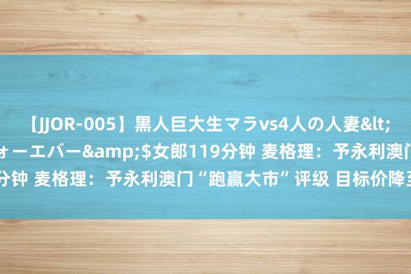 【JJOR-005】黒人巨大生マラvs4人の人妻</a>2008-08-02フォーエバー&$女郎119分钟 麦格理：予永利澳门“跑赢大市”评级 目标价降至9.4港元