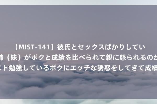 【MIST-141】彼氏とセックスばかりしていて、いつも赤点取ってる姉（妹）がボクと成績を比べられて親に怒られるのが嫌になった結果…テスト勉強しているボクにエッチな誘惑をしてきて成績を下げさせようとする。 2024年宇宙潜入整治骗取医保基金使命部署会召开