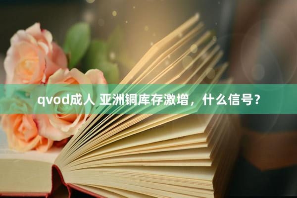 qvod成人 亚洲铜库存激增，什么信号？