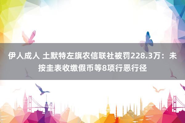 伊人成人 土默特左旗农信联社被罚228.3万：未按圭表收缴假币等8项行恶行径