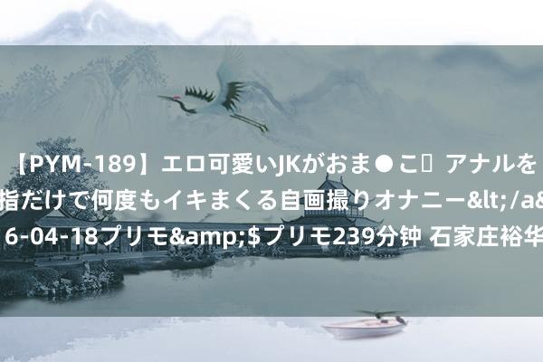 【PYM-189】エロ可愛いJKがおま●こ・アナルをいっぱい見せちゃう 指だけで何度もイキまくる自画撮りオナニー</a>2016-04-18プリモ&$プリモ239分钟 石家庄裕华腾势中心Z9GT现车到店