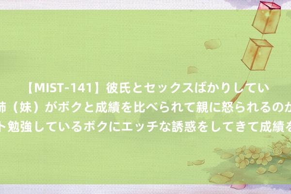 【MIST-141】彼氏とセックスばかりしていて、いつも赤点取ってる姉（妹）がボクと成績を比べられて親に怒られるのが嫌になった結果…テスト勉強しているボクにエッチな誘惑をしてきて成績を下げさせようとする。 比亚迪郑州抢东谈主！单月招4000东谈主