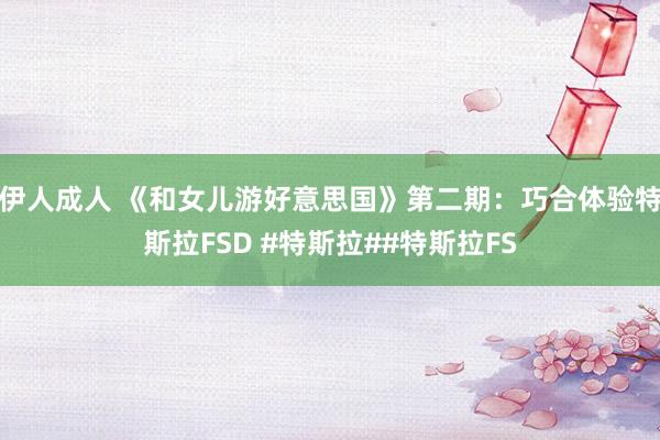 伊人成人 《和女儿游好意思国》第二期：巧合体验特斯拉FSD #特斯拉##特斯拉FS