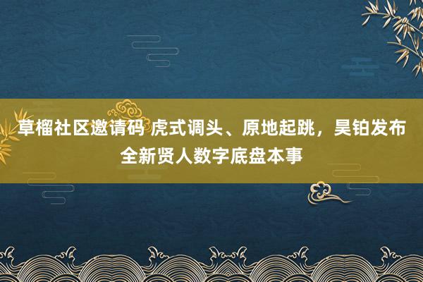 草榴社区邀请码 虎式调头、原地起跳，昊铂发布全新贤人数字底盘本事