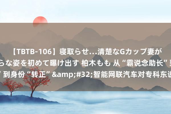 【TBTB-106】寝取らせ…清楚なGカップ妻が背徳感の快楽を知り淫らな姿を初めて曝け出す 柏木もも 从“霸说念助长”到身份“转正”&#32;智能网联汽车对专科东说念主才提议更高要求