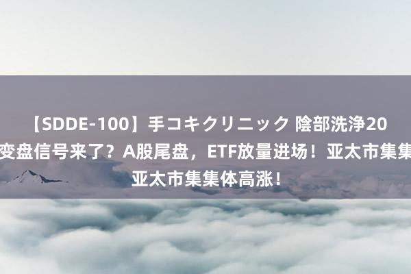 【SDDE-100】手コキクリニック 陰部洗浄20連発SP 变盘信号来了？A股尾盘，ETF放量进场！亚太市集集体高涨！