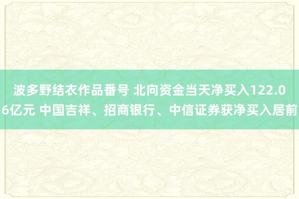 波多野结衣作品番号 北向资金当天净买入122.06亿元 中国吉祥、招商银行、中信证券获净买入居前