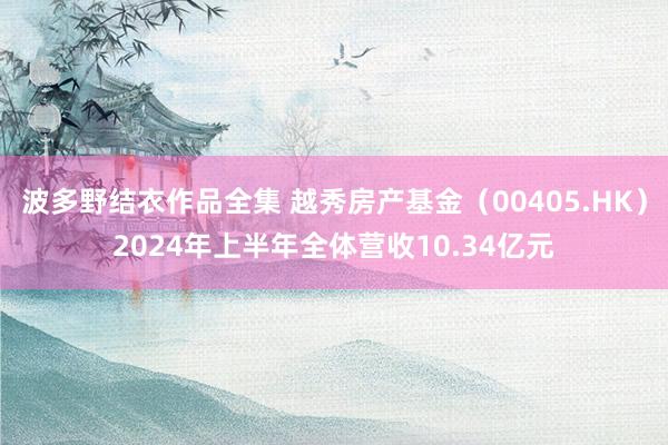 波多野结衣作品全集 越秀房产基金（00405.HK）2024年上半年全体营收10.34亿元