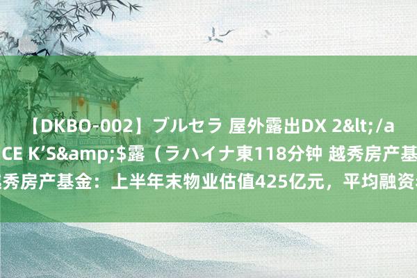 【DKBO-002】ブルセラ 屋外露出DX 2</a>2006-03-16OFFICE K’S&$露（ラハイナ東118分钟 越秀房产基金：上半年末物业估值425亿元，平均融资老本率降至4.55% | 中报拆解